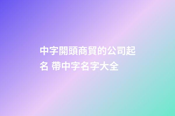 中字開頭商貿的公司起名 帶中字名字大全-第1張-公司起名-玄機派